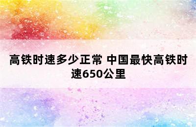 高铁时速多少正常 中国最快高铁时速650公里